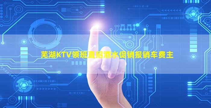 芜湖KTV领班直招酒水促销报销车费主